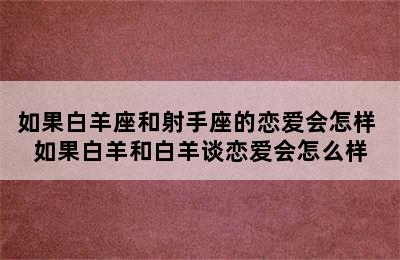 如果白羊座和射手座的恋爱会怎样 如果白羊和白羊谈恋爱会怎么样